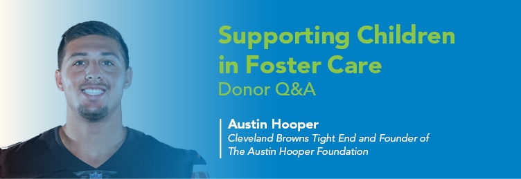 Supporting Children in Foster Care: Donor Q&A. Austin Hooper, Cleveland Browns Tight End and Founder of The Austin Hooper Foundation.